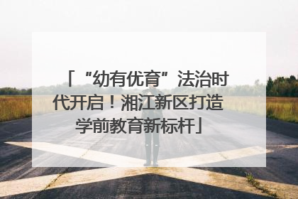 “幼有优育”法治时代开启！湘江新区打造学前教育新标杆